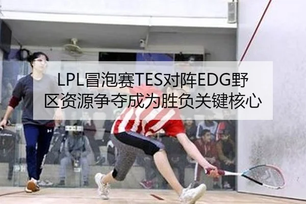 LPL冒泡赛TES对阵EDG野区资源争夺成为胜负关键核心