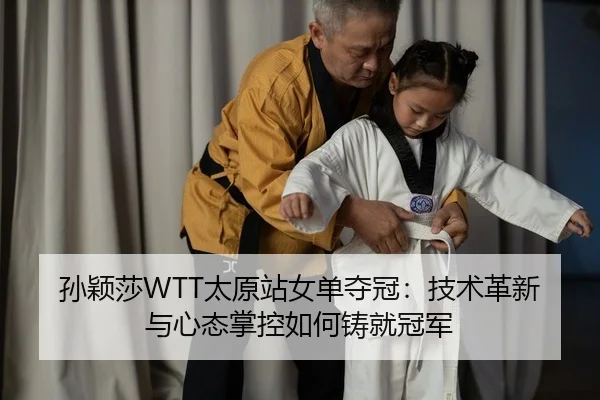 孙颖莎WTT太原站女单夺冠：技术革新与心态掌控如何铸就冠军
