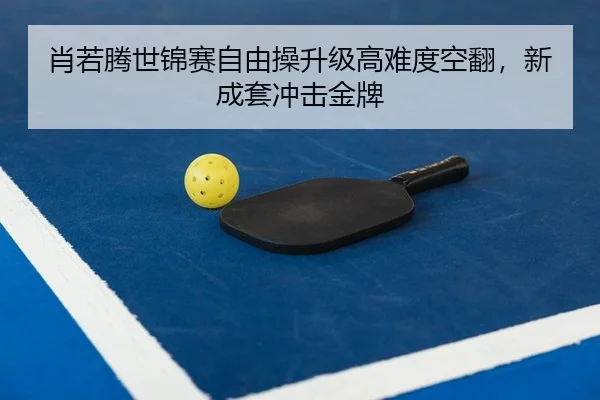 肖若腾世锦赛自由操升级高难度空翻，新成套冲击金牌